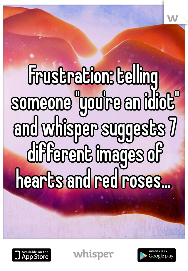 Frustration: telling someone "you're an idiot" and whisper suggests 7 different images of hearts and red roses... 