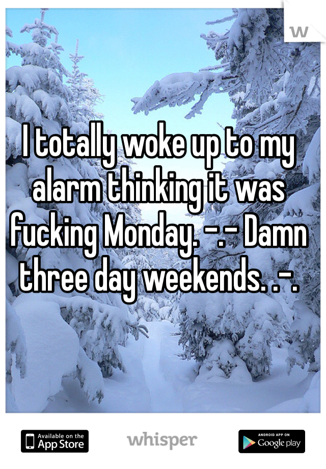 I totally woke up to my alarm thinking it was fucking Monday. -.- Damn three day weekends. .-.