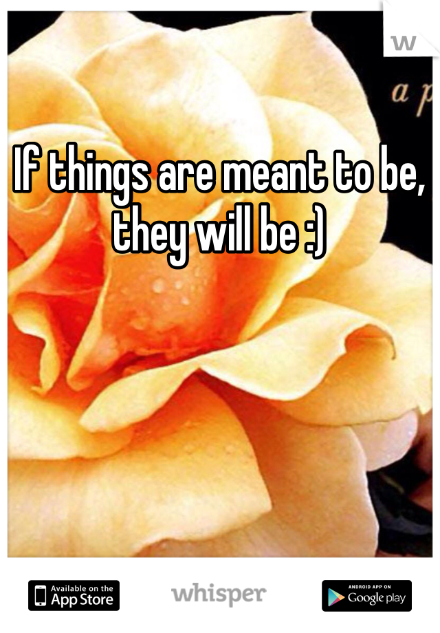 If things are meant to be, they will be :)