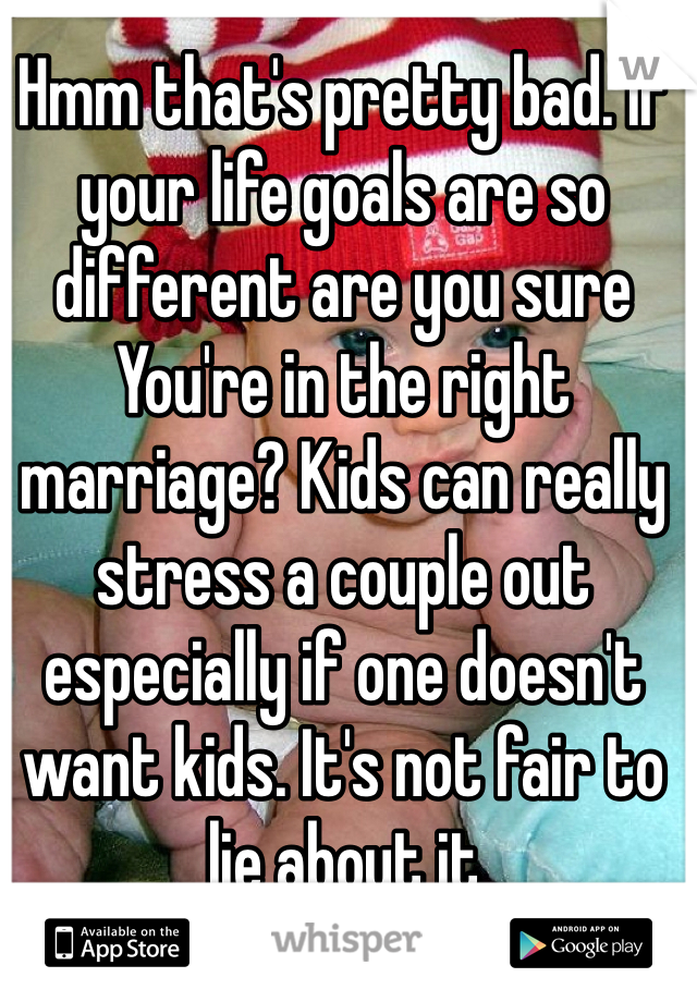 Hmm that's pretty bad. If your life goals are so different are you sure
You're in the right marriage? Kids can really stress a couple out especially if one doesn't want kids. It's not fair to lie about it 