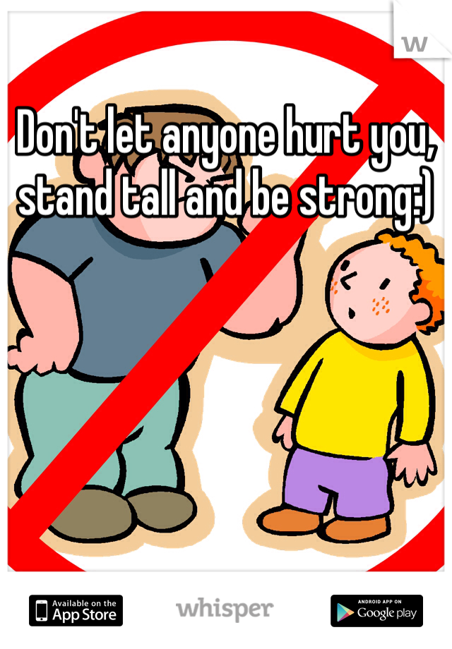 Don't let anyone hurt you, stand tall and be strong:)