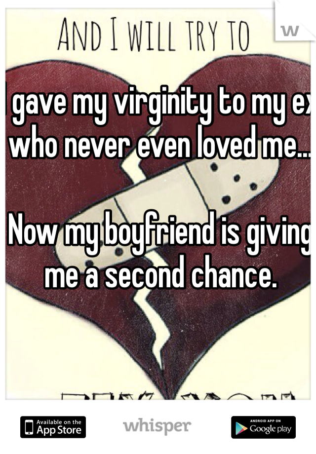 I gave my virginity to my ex who never even loved me... 

Now my boyfriend is giving me a second chance. 