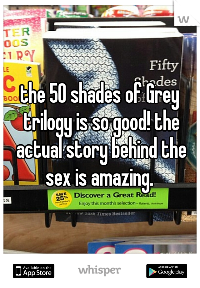 the 50 shades of Grey trilogy is so good! the actual story behind the sex is amazing. 