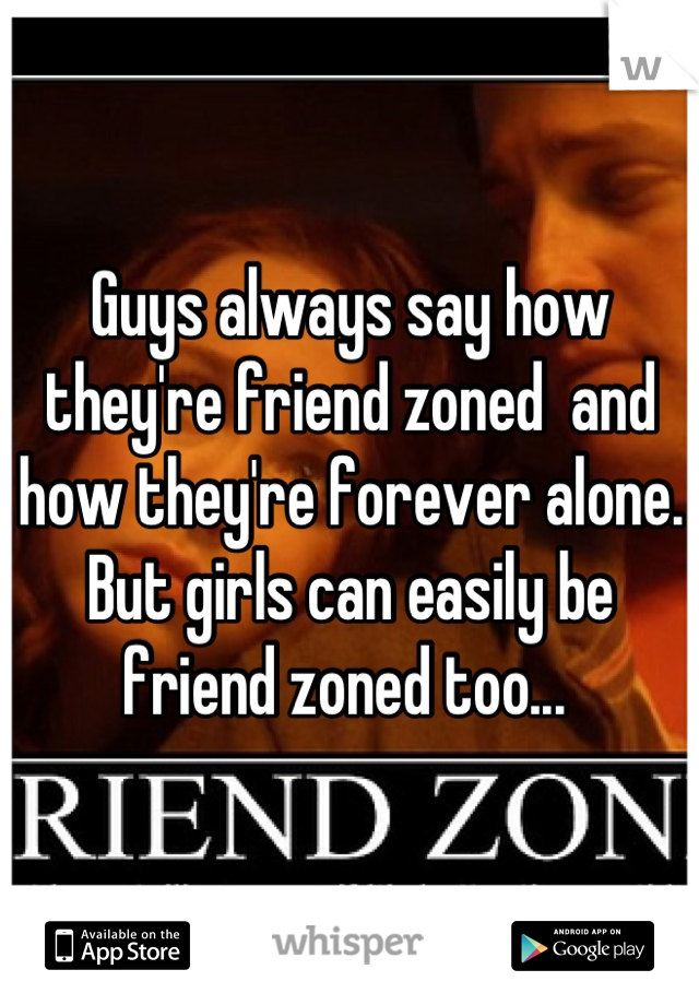 Guys always say how they're friend zoned  and how they're forever alone. But girls can easily be friend zoned too... 