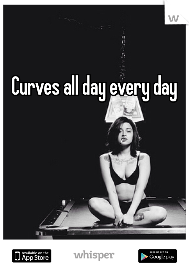 Curves all day every day 