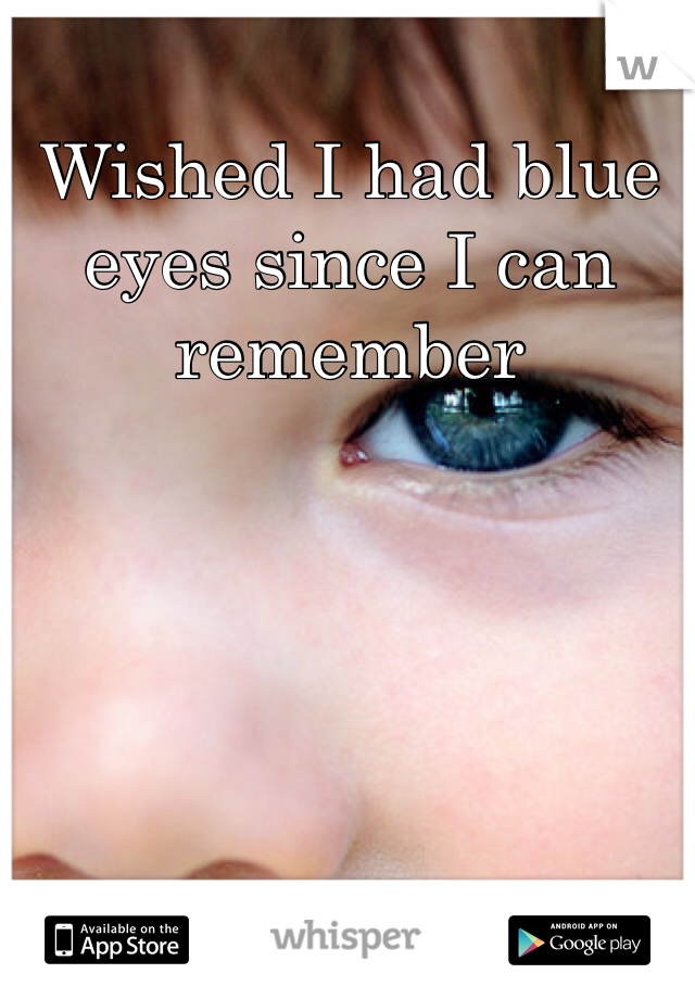Wished I had blue eyes since I can  remember 