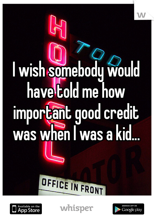 I wish somebody would have told me how important good credit was when I was a kid...
