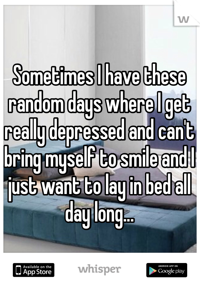 Sometimes I have these random days where I get really depressed and can't bring myself to smile and I just want to lay in bed all day long...