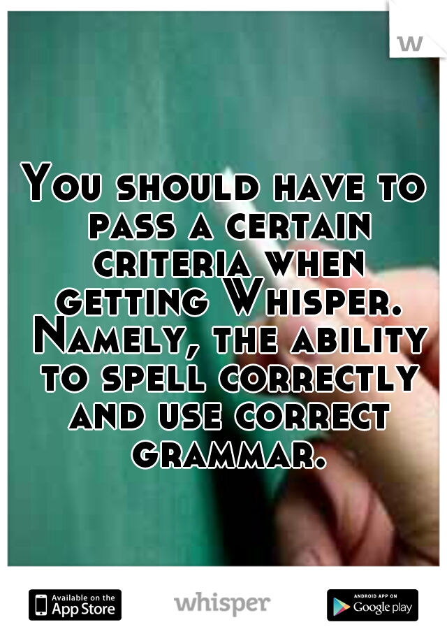 You should have to pass a certain criteria when getting Whisper. Namely, the ability to spell correctly and use correct grammar.