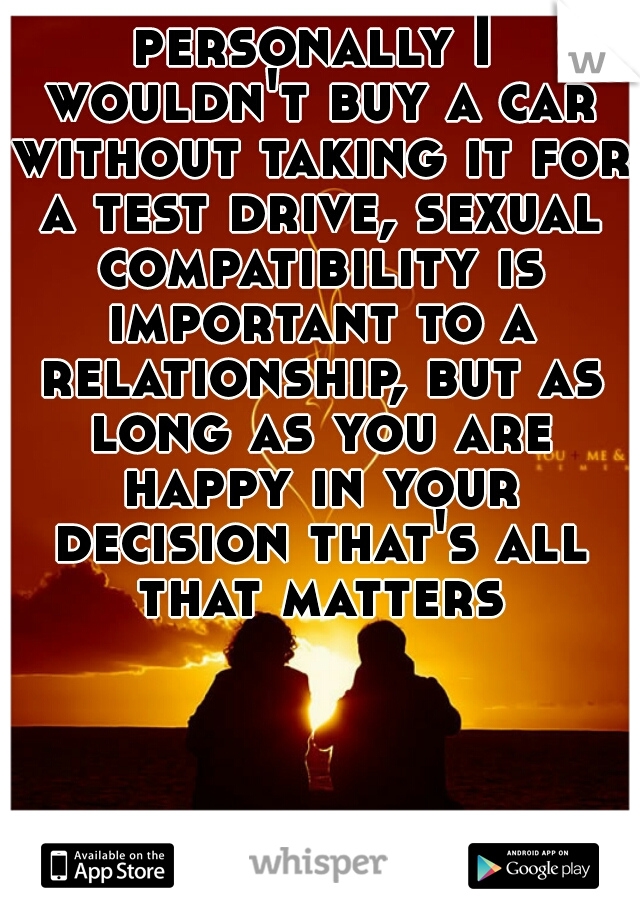 personally I wouldn't buy a car without taking it for a test drive, sexual compatibility is important to a relationship, but as long as you are happy in your decision that's all that matters