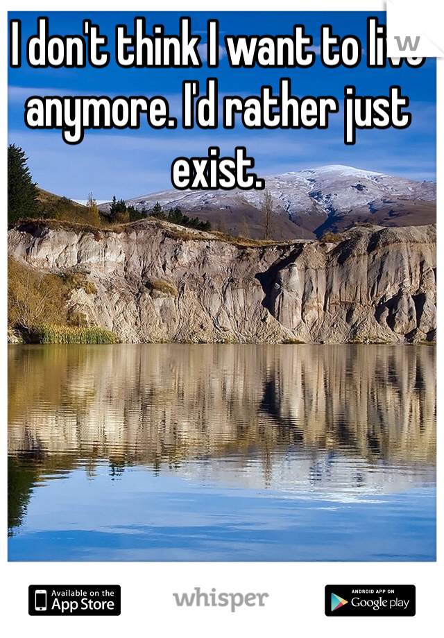 I don't think I want to live anymore. I'd rather just exist. 