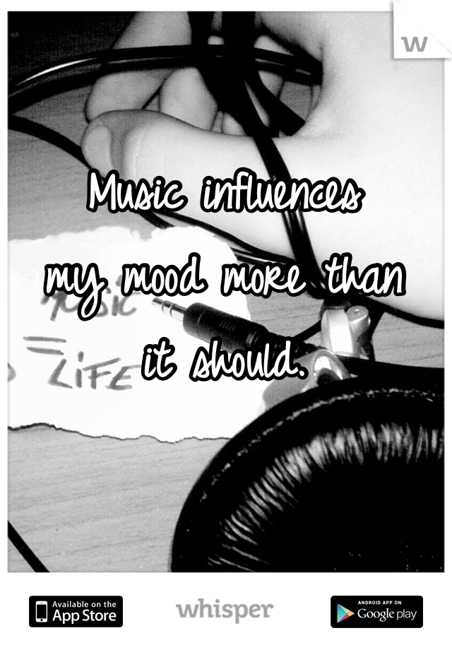 Music influences
my mood more than 
it should. 