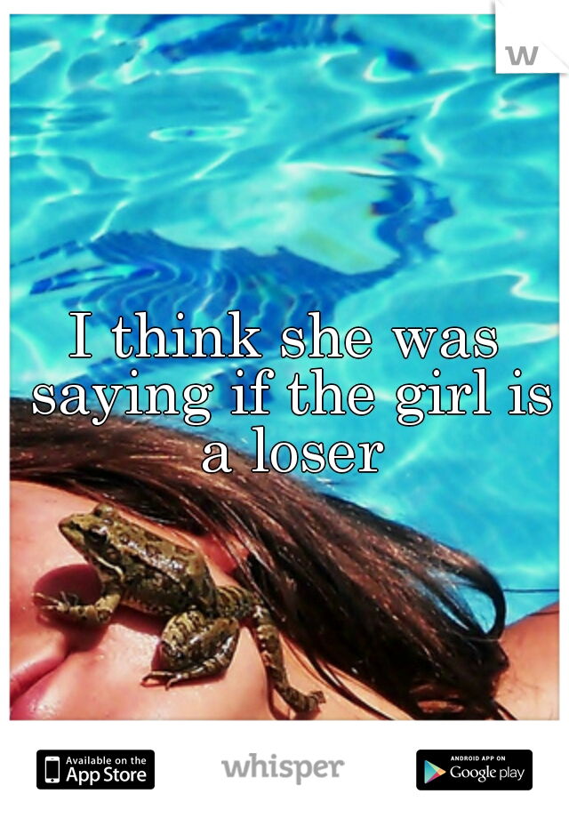 I think she was saying if the girl is a loser