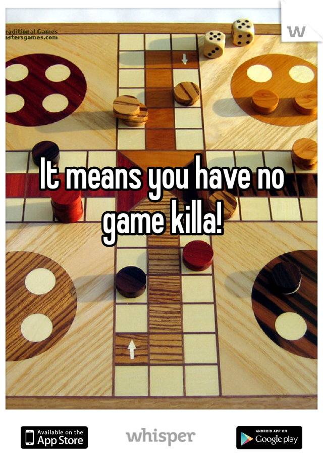 It means you have no game killa!