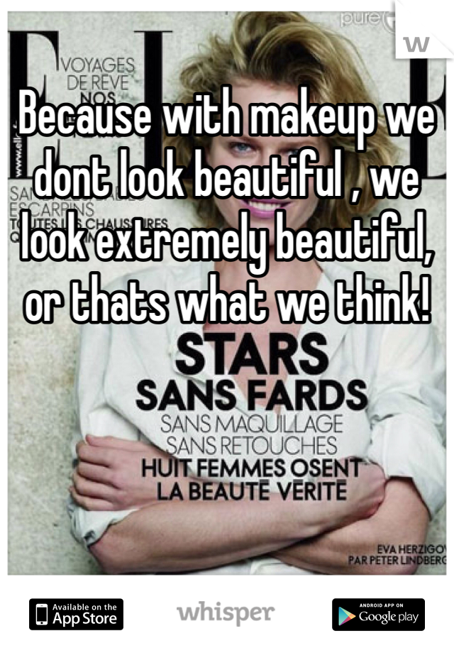 Because with makeup we dont look beautiful , we look extremely beautiful, or thats what we think!