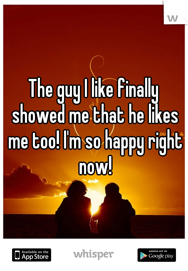The guy I like finally showed me that he likes me too! I'm so happy right now!