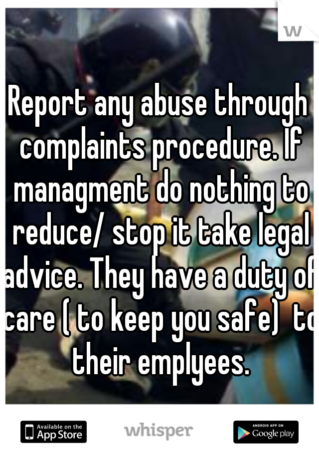 Report any abuse through complaints procedure. If managment do nothing to reduce/ stop it take legal advice. They have a duty of care ( to keep you safe)  to their emplyees.