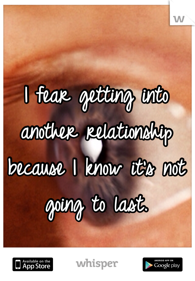 I fear getting into another relationship because I know it's not going to last.