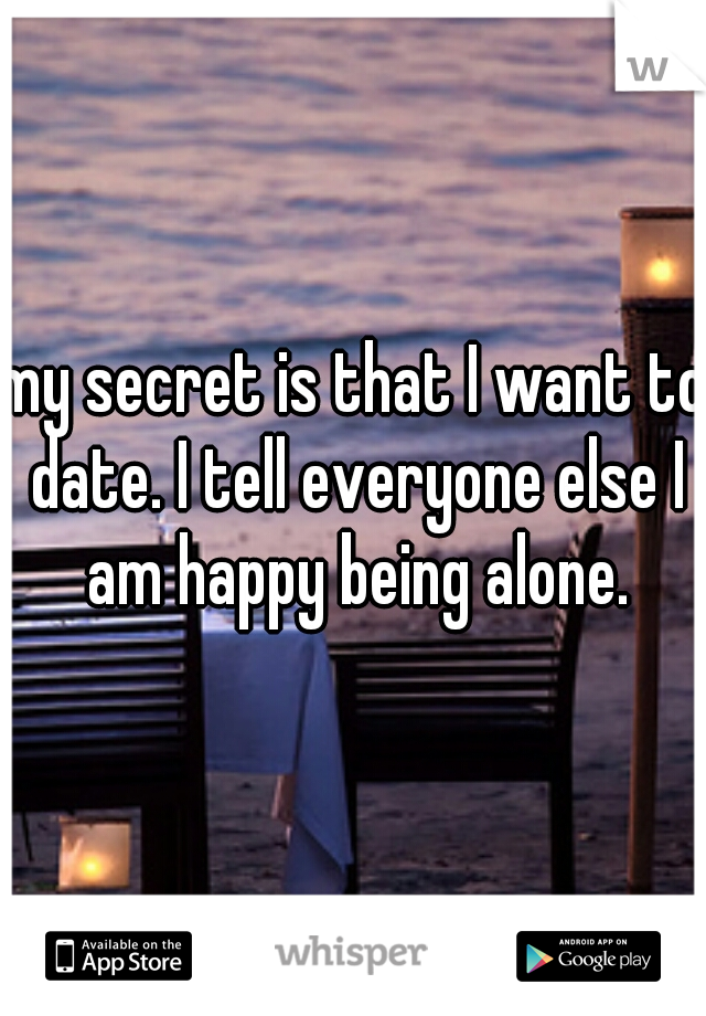 my secret is that I want to date. I tell everyone else I am happy being alone.