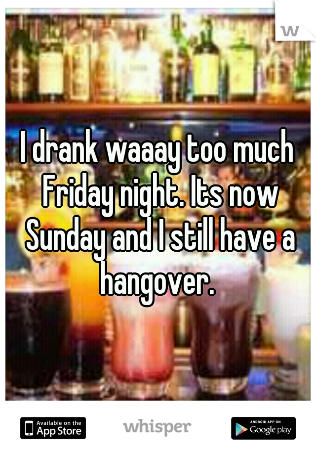 I drank waaay too much Friday night. Its now Sunday and I still have a hangover. 