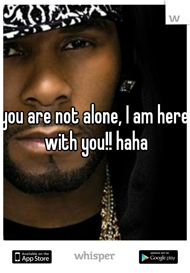you are not alone, I am here with you!! haha