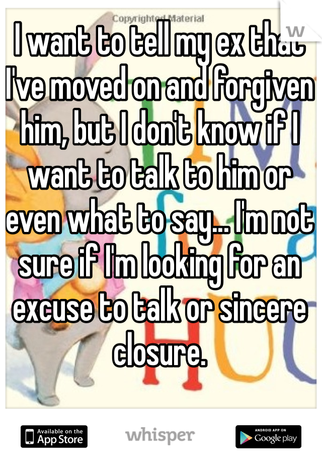 I want to tell my ex that I've moved on and forgiven him, but I don't know if I want to talk to him or even what to say... I'm not sure if I'm looking for an excuse to talk or sincere closure.