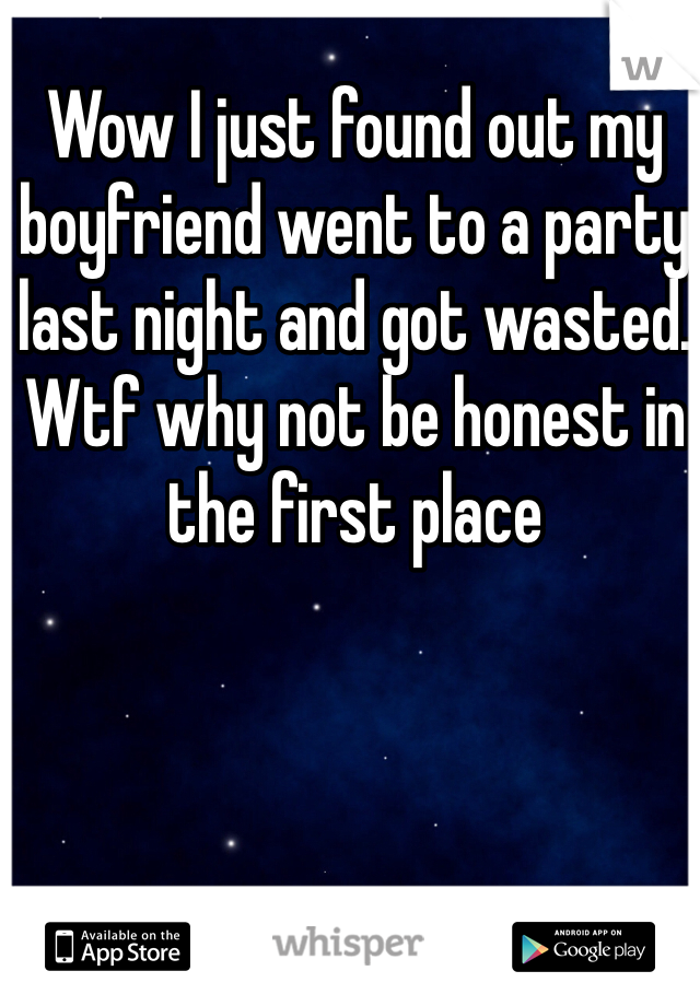Wow I just found out my boyfriend went to a party last night and got wasted. Wtf why not be honest in the first place