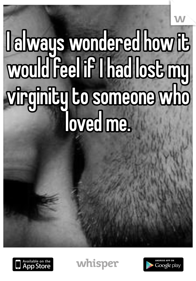 I always wondered how it would feel if I had lost my virginity to someone who loved me.