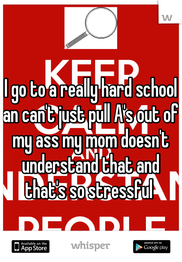 I go to a really hard school an can't just pull A's out of my ass my mom doesn't understand that and that's so stressful 
