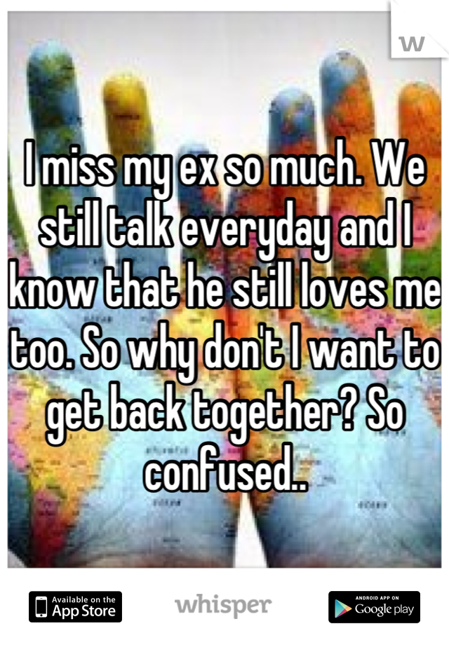 I miss my ex so much. We still talk everyday and I know that he still loves me too. So why don't I want to get back together? So confused..