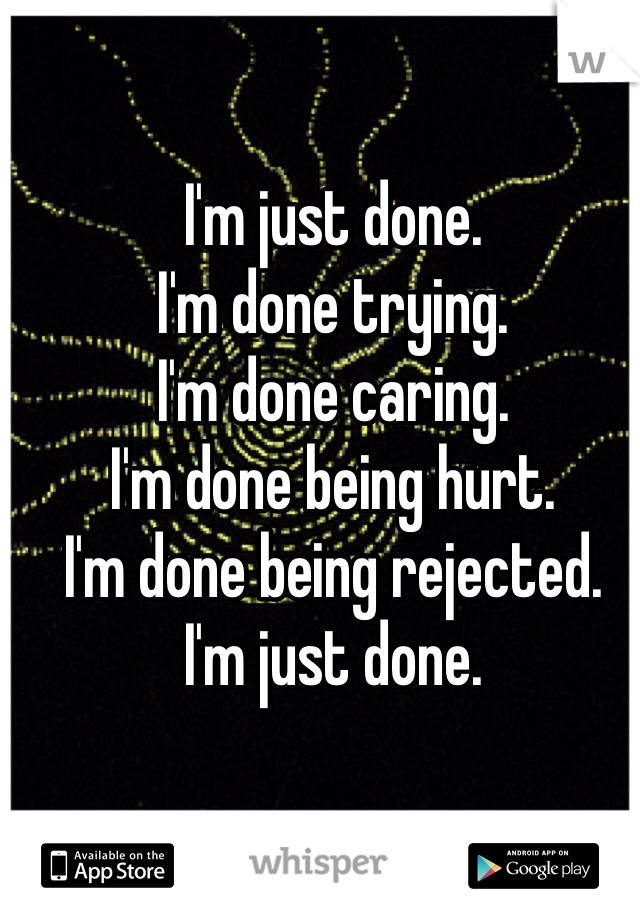 I'm just done. 
I'm done trying. 
I'm done caring. 
I'm done being hurt. 
I'm done being rejected. 
I'm just done. 