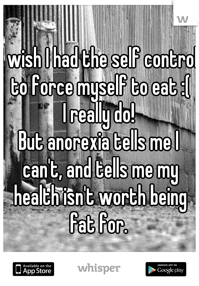 I wish I had the self control to force myself to eat :(
I really do!
But anorexia tells me I can't, and tells me my health isn't worth being fat for. 