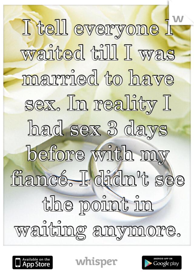 I tell everyone I waited till I was married to have sex. In reality I had sex 3 days before with my fiancé. I didn't see the point in waiting anymore. 