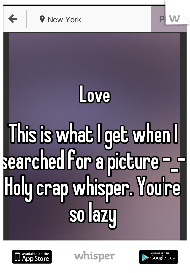 This is what I get when I searched for a picture -_-
Holy crap whisper. You're so lazy