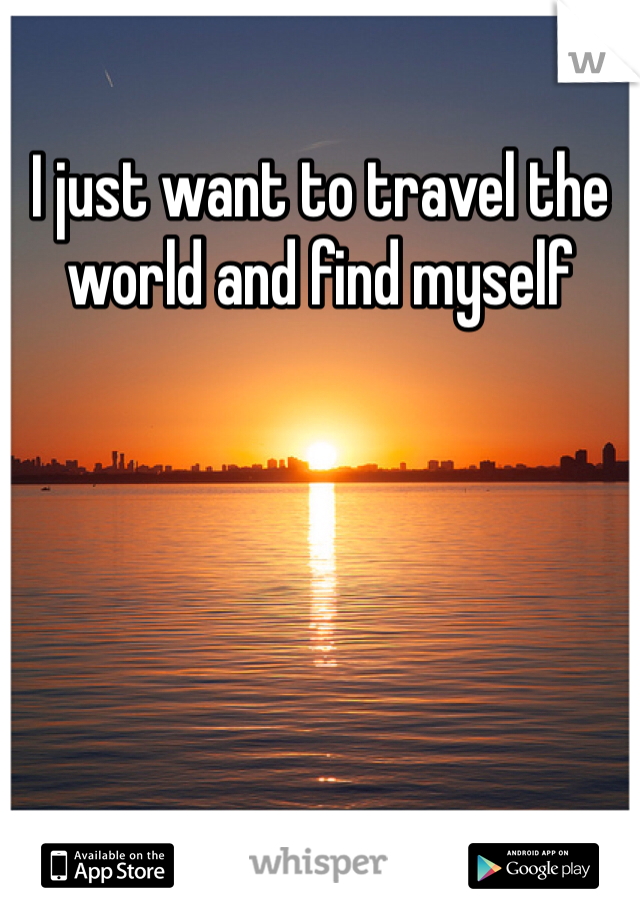 I just want to travel the world and find myself 