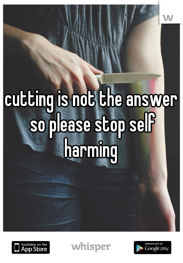 cutting is not the answer so please stop self harming 