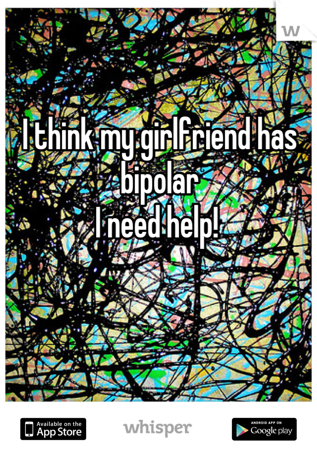 I think my girlfriend has bipolar
I need help! 