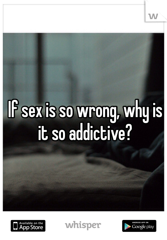If sex is so wrong, why is it so addictive? 