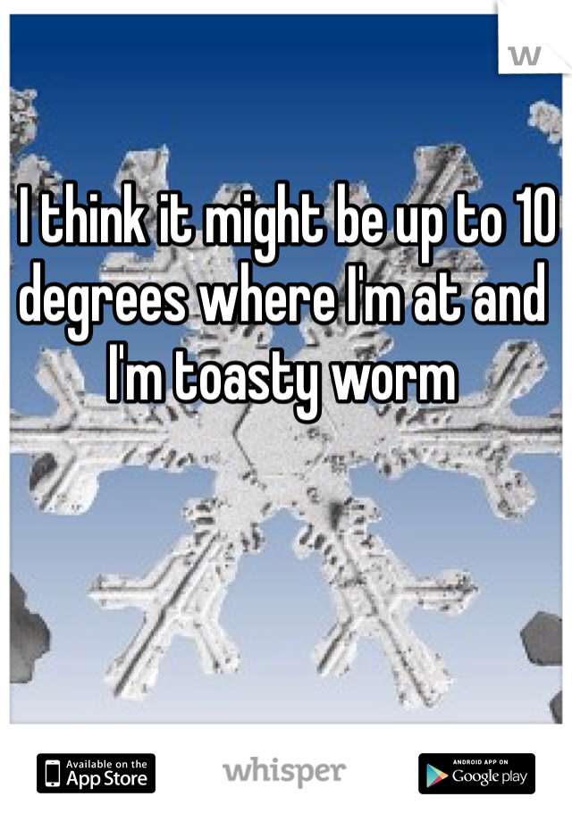  I think it might be up to 10 degrees where I'm at and I'm toasty worm