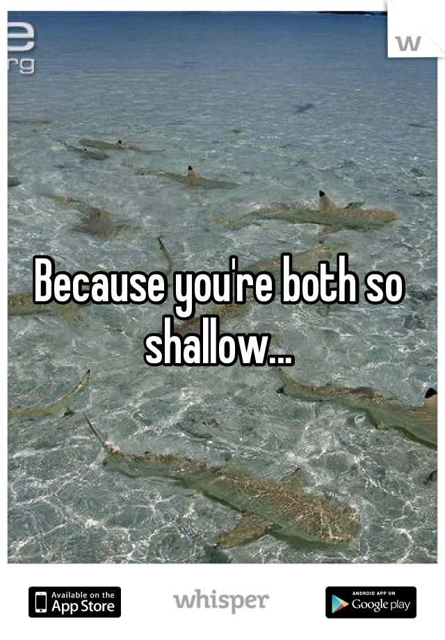 Because you're both so shallow...