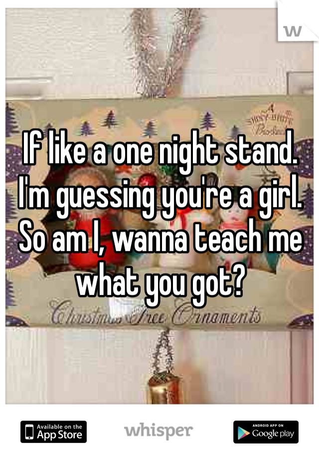 If like a one night stand.
I'm guessing you're a girl. So am I, wanna teach me what you got?