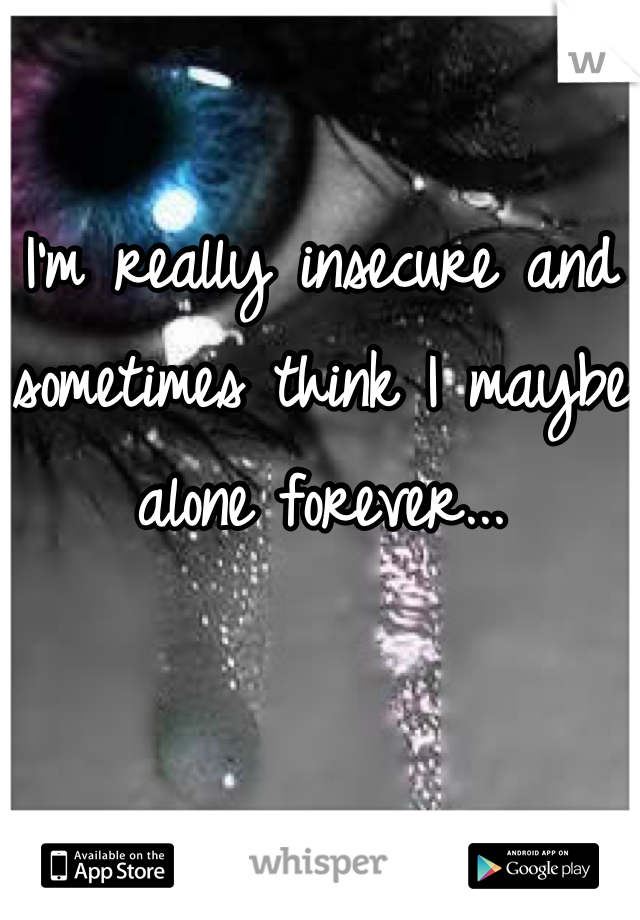 I'm really insecure and sometimes think I maybe alone forever...