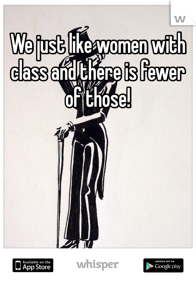 We just like women with class and there is fewer of those!