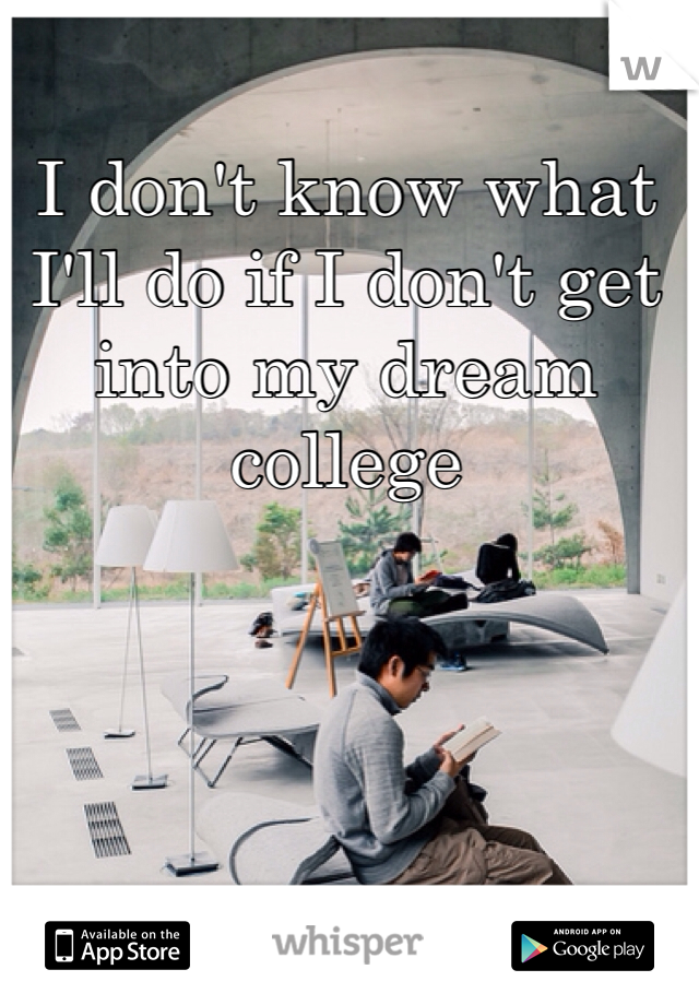I don't know what I'll do if I don't get into my dream college 