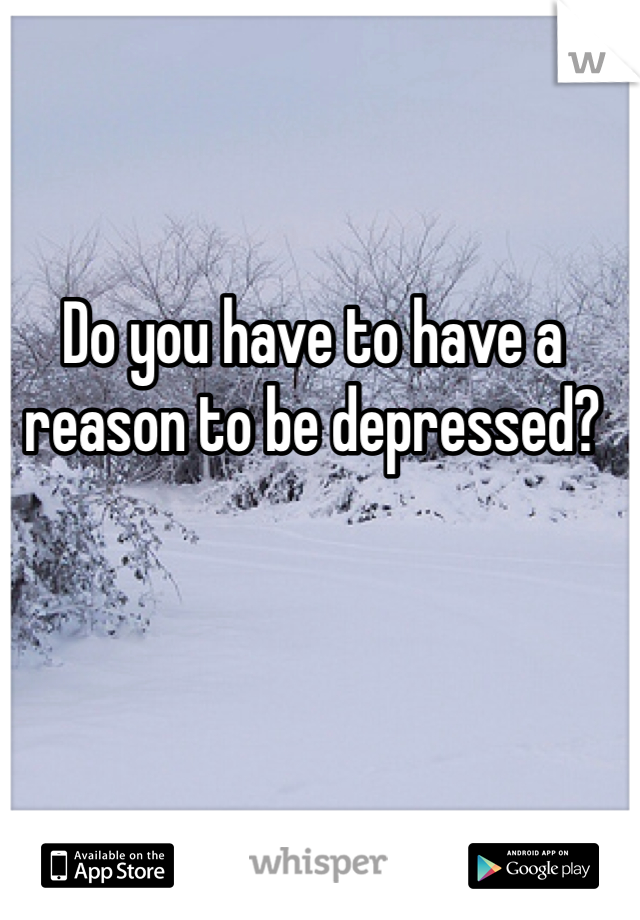 Do you have to have a reason to be depressed?
