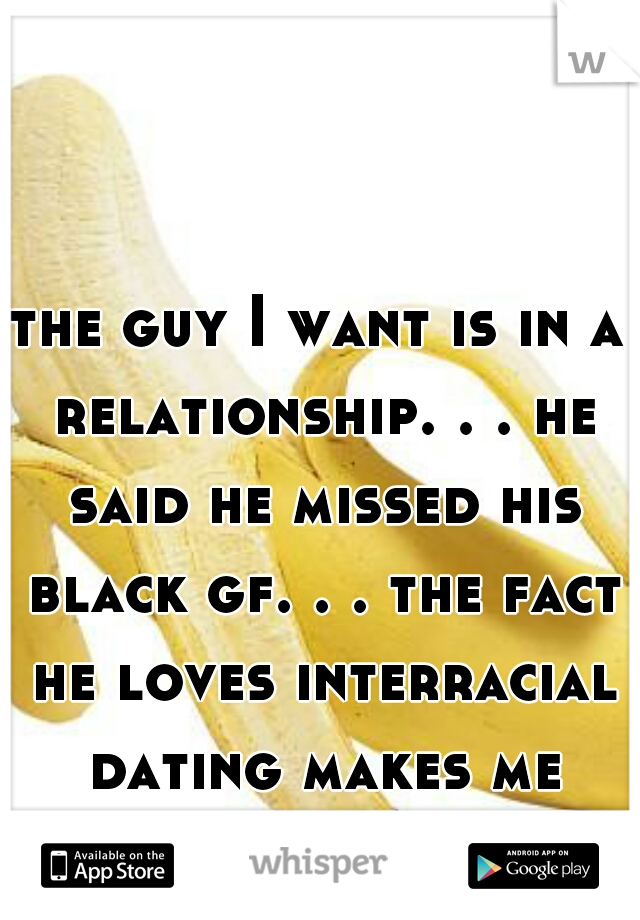 the guy I want is in a relationship. . . he said he missed his black gf. . . the fact he loves interracial dating makes me want him even more