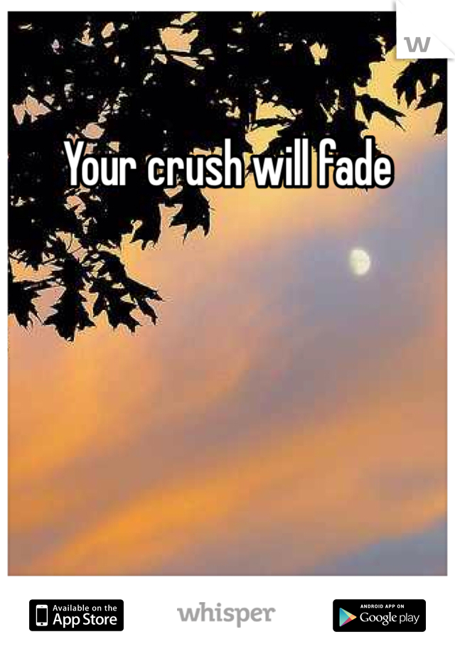 Your crush will fade