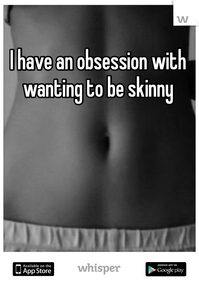 I have an obsession with wanting to be skinny 