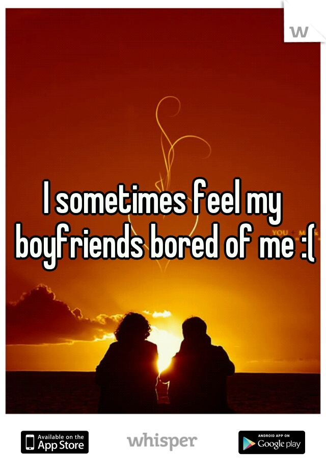 I sometimes feel my boyfriends bored of me :(