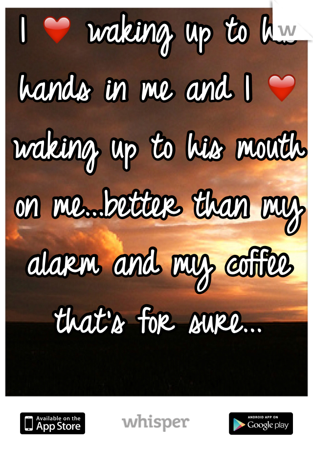 I ❤️ waking up to his hands in me and I ❤️ waking up to his mouth on me...better than my alarm and my coffee that's for sure...